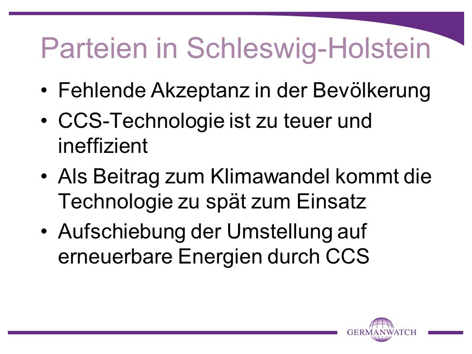 Parteien in Schleswig-Holstein Fehlende Akzeptanz in der Bevölkerung CCS-Technologie ist zu teuer und ineffizient Als Beitrag zum Klimawandel kommt die Technologie zu spät zum Einsatz Aufschiebung der Umstellung auf erneuerbare Energien durch CCS