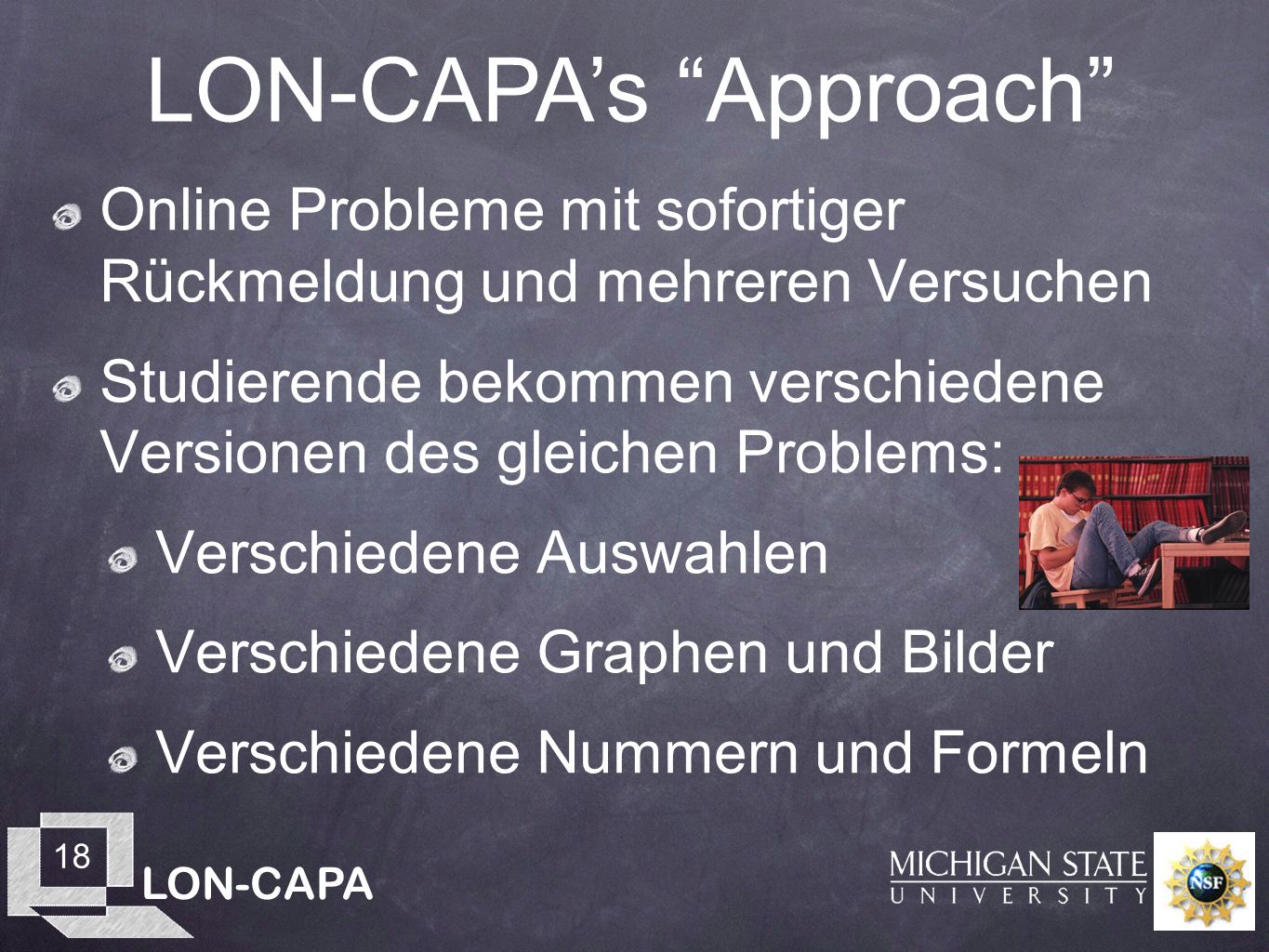 LON-CAPA 18 Online Probleme mit sofortiger Rückmeldung und mehreren Versuchen Studierende bekommen verschiedene Versionen des gleichen Problems: Verschiedene Auswahlen Verschiedene Graphen und Bilder Verschiedene Nummern und Formeln LON-CAPAs Approach