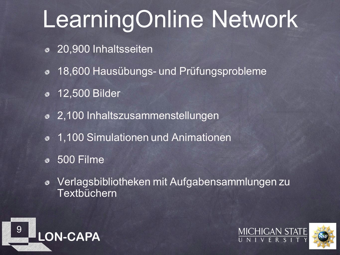 LON-CAPA 9 LearningOnline Network 20,900 Inhaltsseiten 18,600 Hausübungs- und Prüfungsprobleme 12,500 Bilder 2,100 Inhaltszusammenstellungen 1,100 Simulationen und Animationen 500 Filme Verlagsbibliotheken mit Aufgabensammlungen zu Textbüchern