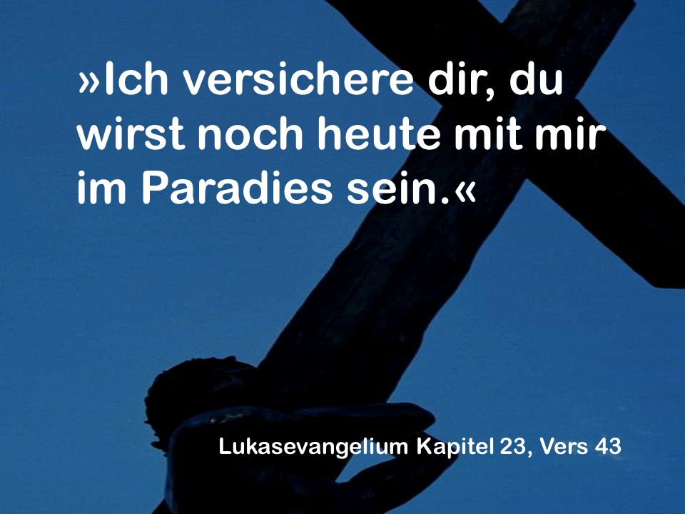 »Ich versichere dir, du wirst noch heute mit mir im Paradies sein.« Lukasevangelium Kapitel 23, Vers 43