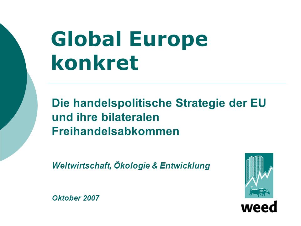 Global Europe konkret Die handelspolitische Strategie der EU und ihre bilateralen Freihandelsabkommen Weltwirtschaft, Ökologie & Entwicklung Oktober 2007
