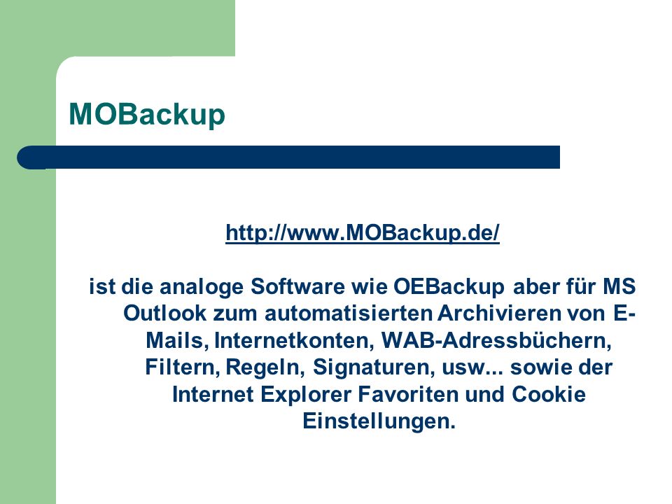 MOBackup   ist die analoge Software wie OEBackup aber für MS Outlook zum automatisierten Archivieren von E- Mails, Internetkonten, WAB-Adressbüchern, Filtern, Regeln, Signaturen, usw...