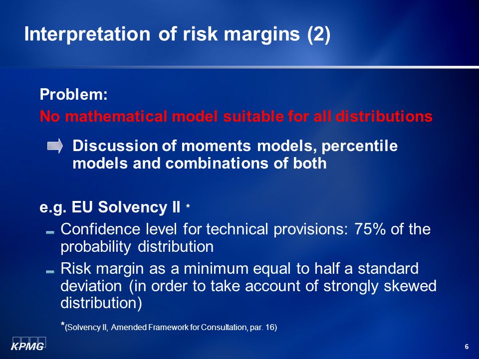 6 Interpretation of risk margins (2) Problem: No mathematical model suitable for all distributions Discussion of moments models, percentile models and combinations of both e.g.