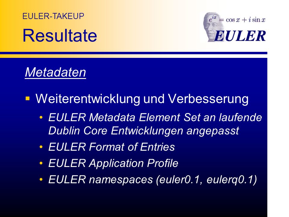 EULER-TAKEUP Resultate Metadaten Weiterentwicklung und Verbesserung EULER Metadata Element Set an laufende Dublin Core Entwicklungen angepasst EULER Format of Entries EULER Application Profile EULER namespaces (euler0.1, eulerq0.1)