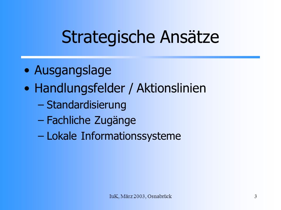 IuK, März 2003, Osnabrück3 Strategische Ansätze Ausgangslage Handlungsfelder / Aktionslinien –Standardisierung –Fachliche Zugänge –Lokale Informationssysteme