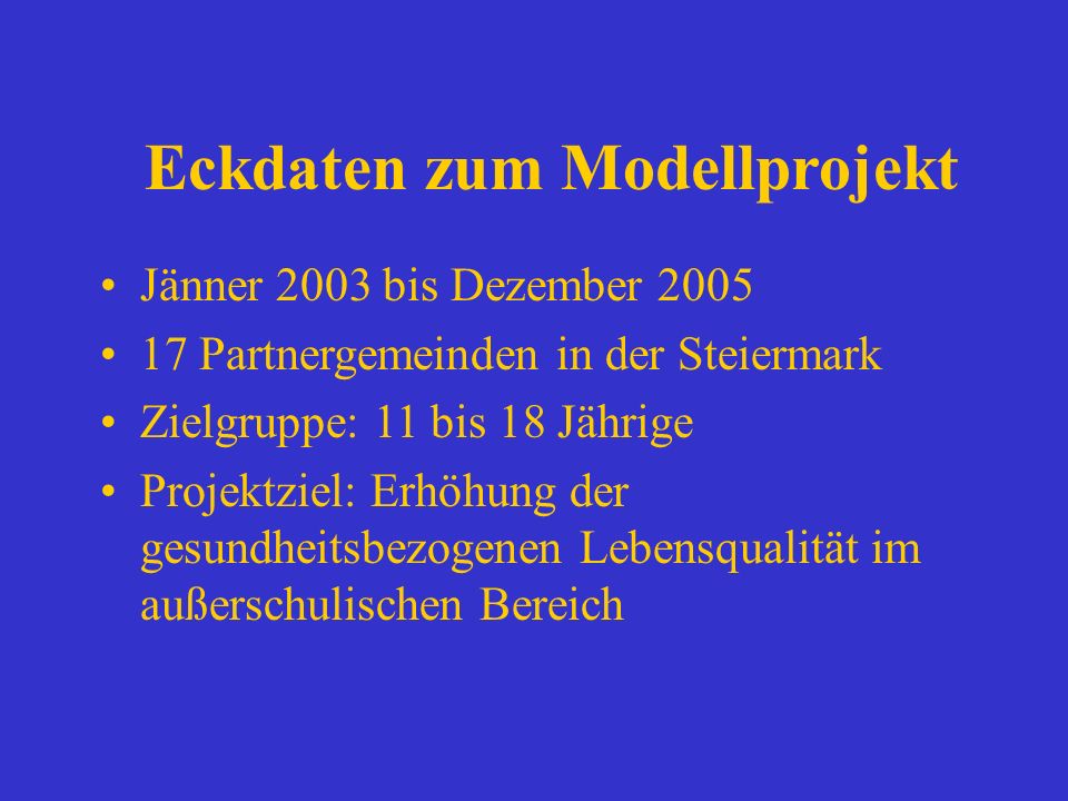 Eckdaten zum Modellprojekt Jänner 2003 bis Dezember Partnergemeinden in der Steiermark Zielgruppe: 11 bis 18 Jährige Projektziel: Erhöhung der gesundheitsbezogenen Lebensqualität im außerschulischen Bereich