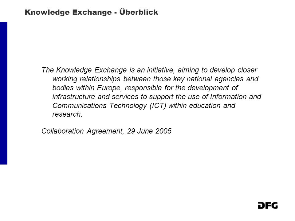 Knowledge Exchange - Überblick The Knowledge Exchange is an initiative, aiming to develop closer working relationships between those key national agencies and bodies within Europe, responsible for the development of infrastructure and services to support the use of Information and Communications Technology (ICT) within education and research.