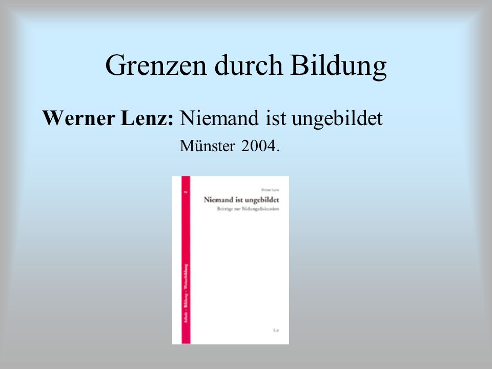 Grenzen durch Bildung Werner Lenz: Niemand ist ungebildet Münster 2004.