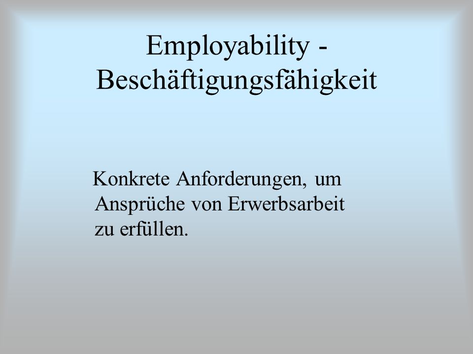 Employability - Beschäftigungsfähigkeit Konkrete Anforderungen, um Ansprüche von Erwerbsarbeit zu erfüllen.