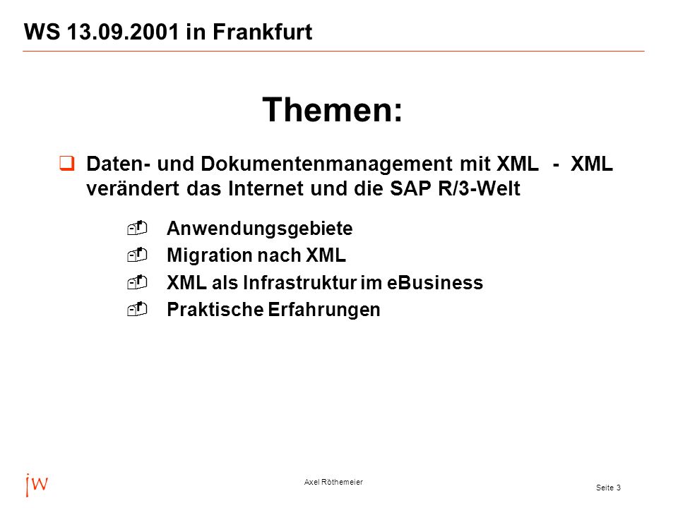 jw Axel Röthemeier Seite 3 WS in Frankfurt Daten- und Dokumentenmanagement mit XML - XML verändert das Internet und die SAP R/3-Welt Anwendungsgebiete Migration nach XML XML als Infrastruktur im eBusiness Praktische Erfahrungen Themen:
