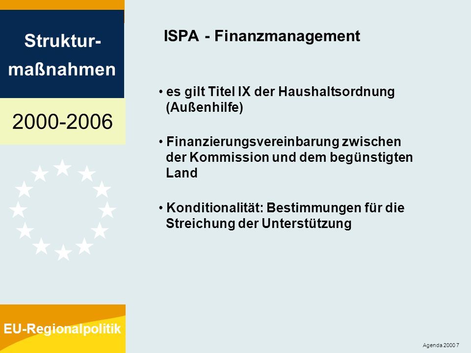 Struktur- maßnahmen EU-Regionalpolitik Agenda ISPA - Finanzmanagement es gilt Titel IX der Haushaltsordnung (Außenhilfe) Finanzierungsvereinbarung zwischen der Kommission und dem begünstigten Land Konditionalität: Bestimmungen für die Streichung der Unterstützung