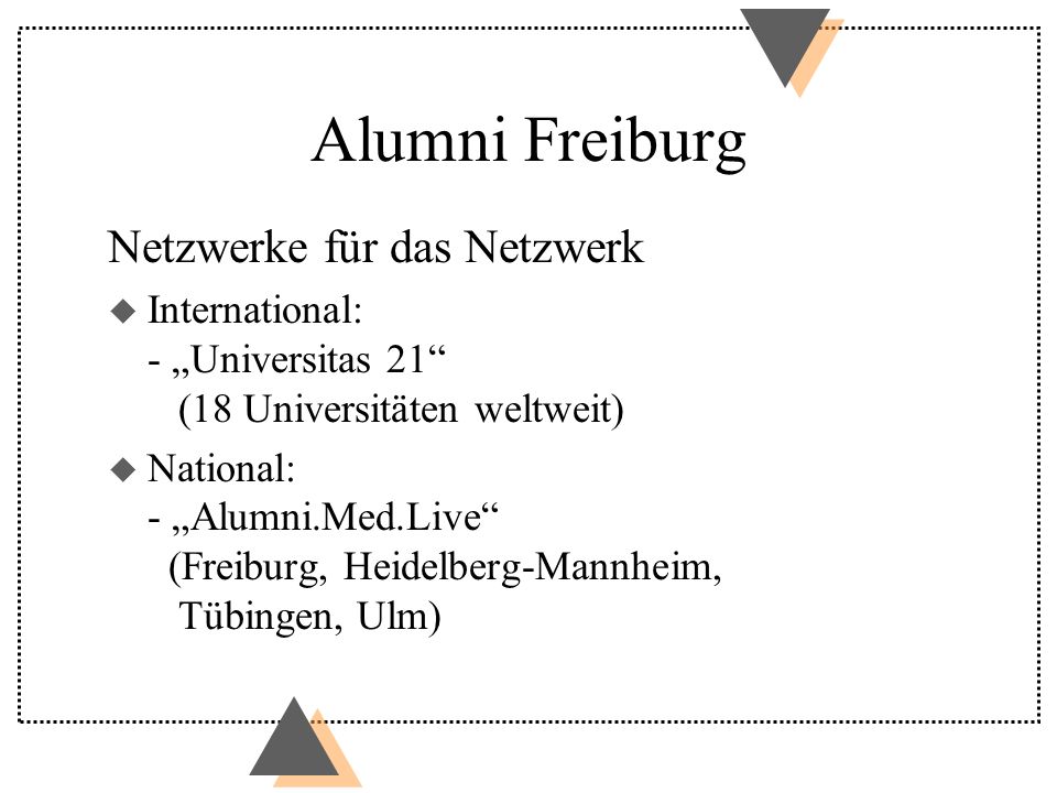 Alumni Freiburg Netzwerke für das Netzwerk u International: - Universitas 21 (18 Universitäten weltweit) u National: - Alumni.Med.Live (Freiburg, Heidelberg-Mannheim, Tübingen, Ulm)