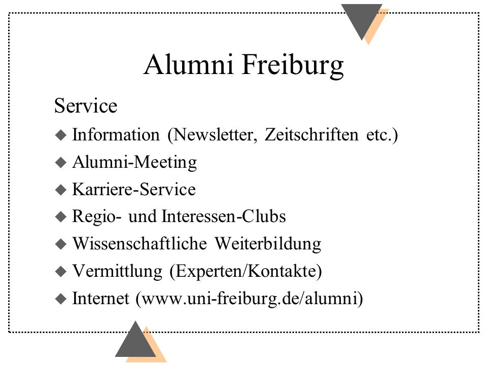 Alumni Freiburg Service u Information (Newsletter, Zeitschriften etc.) u Alumni-Meeting u Karriere-Service u Regio- und Interessen-Clubs u Wissenschaftliche Weiterbildung u Vermittlung (Experten/Kontakte) u Internet (