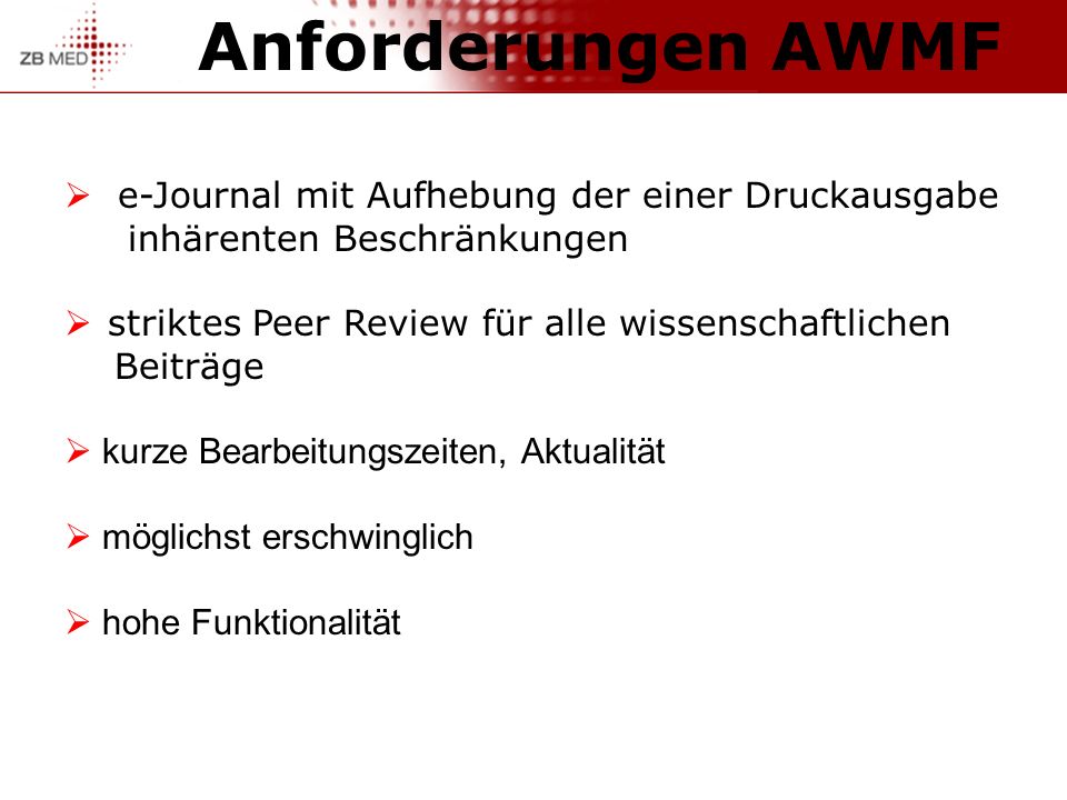 Anforderungen AWMF e-Journal mit Aufhebung der einer Druckausgabe inhärenten Beschränkungen striktes Peer Review für alle wissenschaftlichen Beiträge kurze Bearbeitungszeiten, Aktualität möglichst erschwinglich hohe Funktionalität