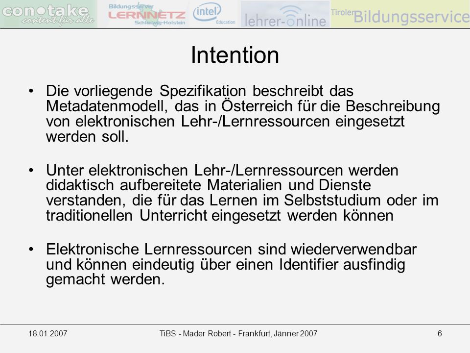 TiBS - Mader Robert - Frankfurt, Jänner Intention Die vorliegende Spezifikation beschreibt das Metadatenmodell, das in Österreich für die Beschreibung von elektronischen Lehr-/Lernressourcen eingesetzt werden soll.