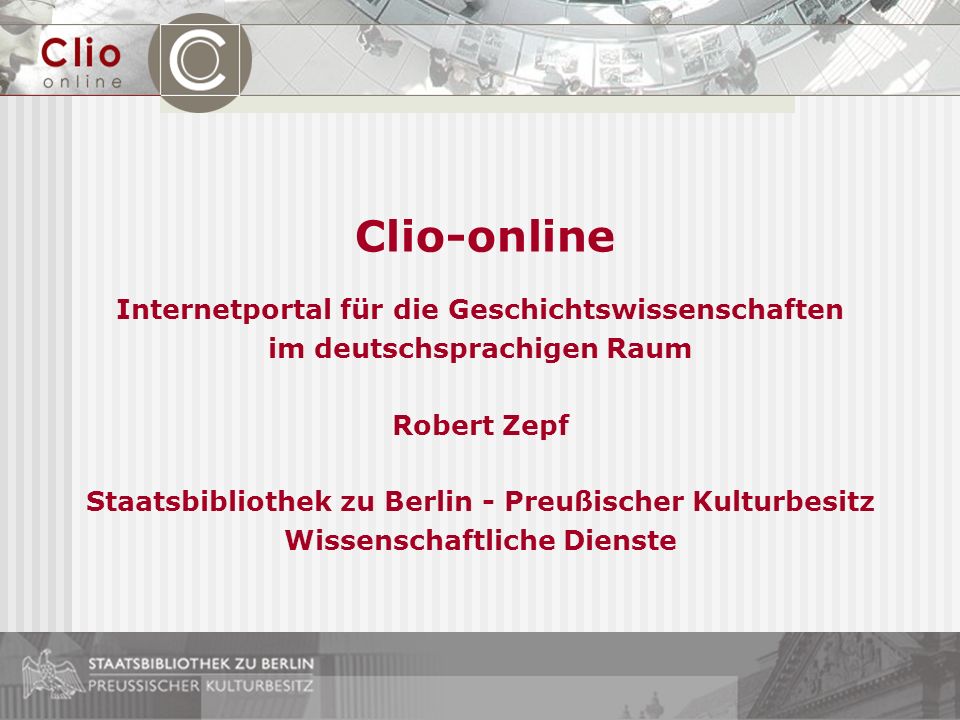 Clio-online Internetportal für die Geschichtswissenschaften im deutschsprachigen Raum Robert Zepf Staatsbibliothek zu Berlin - Preußischer Kulturbesitz Wissenschaftliche Dienste