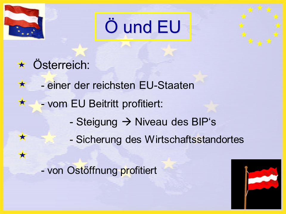 Ö und EU Österreich: - einer der reichsten EU-Staaten - vom EU Beitritt profitiert: - Steigung Niveau des BIPs - Sicherung des Wirtschaftsstandortes - von Ostöffnung profitiert