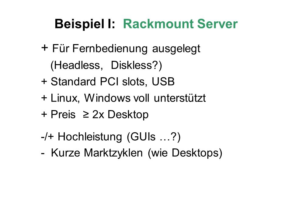 Beispiel I: Rackmount Server + Für Fernbedienung ausgelegt (Headless, Diskless ) + Standard PCI slots, USB + Linux, Windows voll unterstützt + Preis 2x Desktop -/+ Hochleistung (GUIs … ) - Kurze Marktzyklen (wie Desktops)