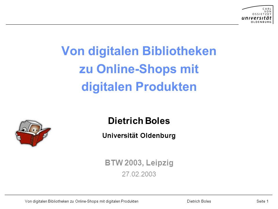 Von digitalen Bibliotheken zu Online-Shops mit digitalen ProduktenDietrich BolesSeite 1 Von digitalen Bibliotheken zu Online-Shops mit digitalen Produkten Dietrich Boles Universität Oldenburg BTW 2003, Leipzig