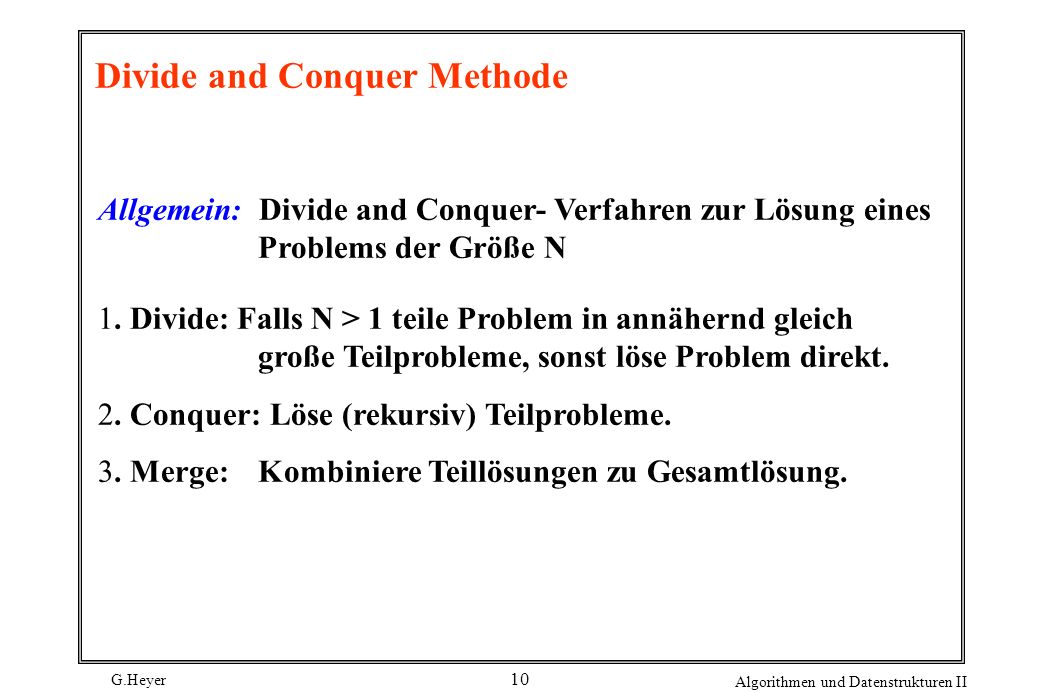 G.Heyer Algorithmen und Datenstrukturen II 10 Divide and Conquer Methode Allgemein: Divide and Conquer- Verfahren zur Lösung eines Problems der Größe N 1.