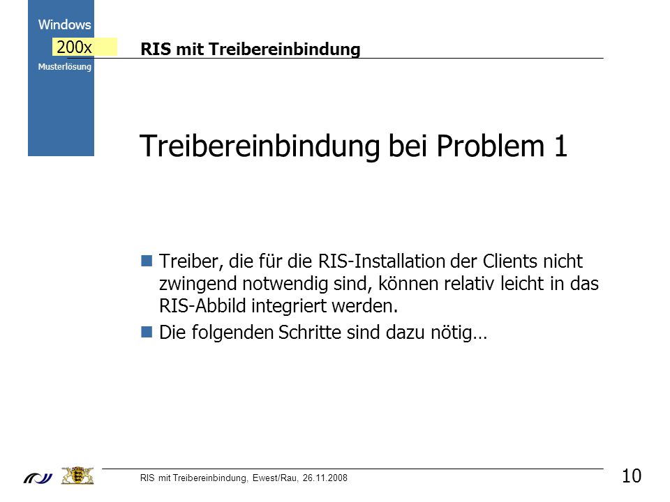 RIS mit Treibereinbindung RIS mit Treibereinbindung, Ewest/Rau, Windows 200x Musterlösung 10 Treibereinbindung bei Problem 1 Treiber, die für die RIS-Installation der Clients nicht zwingend notwendig sind, können relativ leicht in das RIS-Abbild integriert werden.
