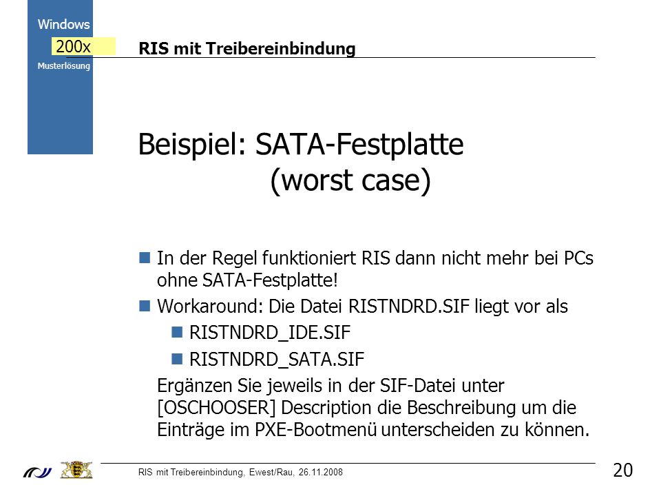 RIS mit Treibereinbindung RIS mit Treibereinbindung, Ewest/Rau, Windows 200x Musterlösung Beispiel: SATA-Festplatte (worst case) In der Regel funktioniert RIS dann nicht mehr bei PCs ohne SATA-Festplatte.