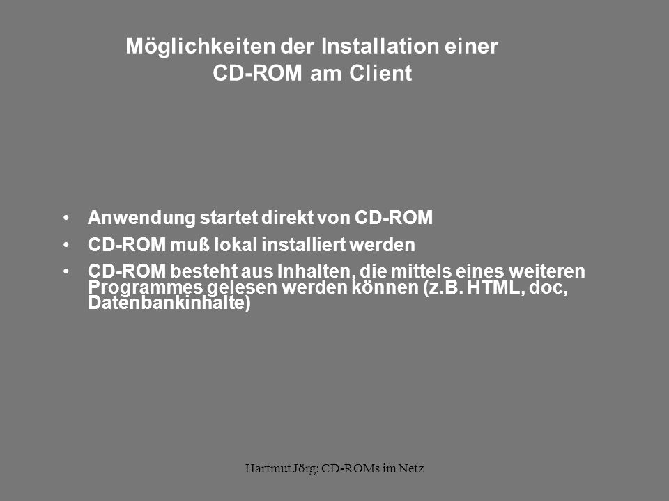 Hartmut Jörg: CD-ROMs im Netz Möglichkeiten der Installation einer CD-ROM am Client Anwendung startet direkt von CD-ROM CD-ROM muß lokal installiert werden CD-ROM besteht aus Inhalten, die mittels eines weiteren Programmes gelesen werden können (z.B.
