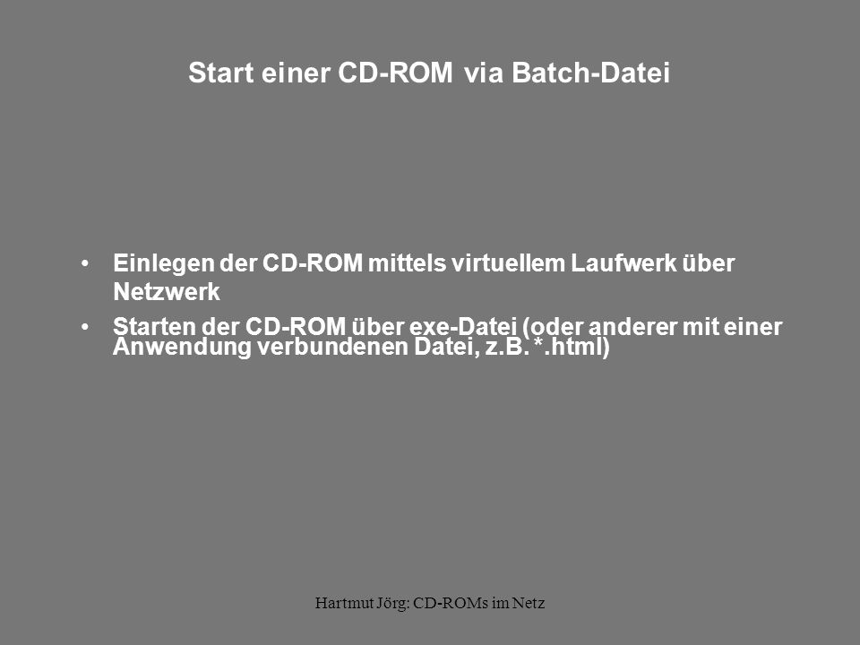 Hartmut Jörg: CD-ROMs im Netz Start einer CD-ROM via Batch-Datei Einlegen der CD-ROM mittels virtuellem Laufwerk über Netzwerk Starten der CD-ROM über exe-Datei (oder anderer mit einer Anwendung verbundenen Datei, z.B.