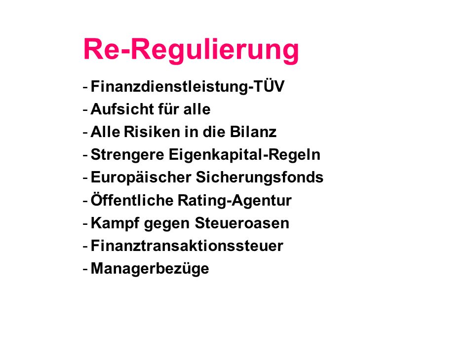 Re-Regulierung -Finanzdienstleistung-TÜV -Aufsicht für alle -Alle Risiken in die Bilanz -Strengere Eigenkapital-Regeln -Europäischer Sicherungsfonds -Öffentliche Rating-Agentur -Kampf gegen Steueroasen -Finanztransaktionssteuer -Managerbezüge