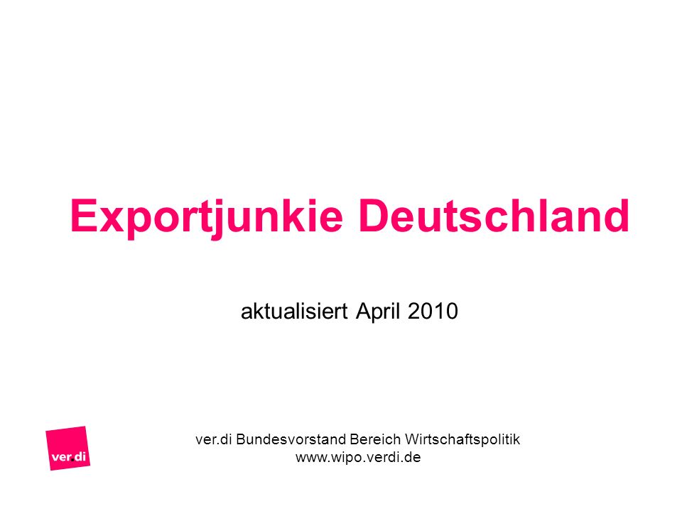 Exportjunkie Deutschland aktualisiert April 2010 ver.di Bundesvorstand Bereich Wirtschaftspolitik