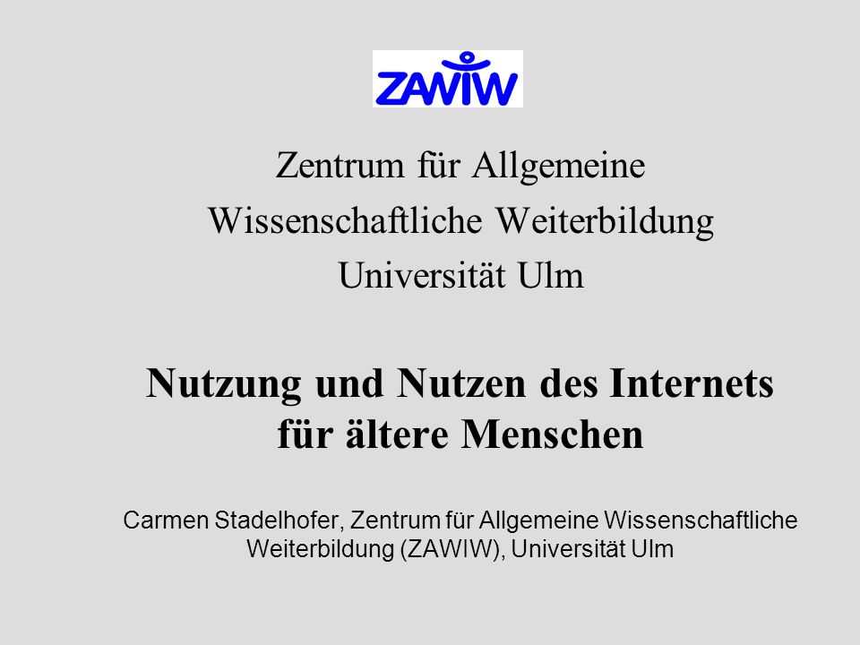 Zentrum für Allgemeine Wissenschaftliche Weiterbildung Universität Ulm Nutzung und Nutzen des Internets für ältere Menschen Carmen Stadelhofer, Zentrum für Allgemeine Wissenschaftliche Weiterbildung (ZAWIW), Universität Ulm