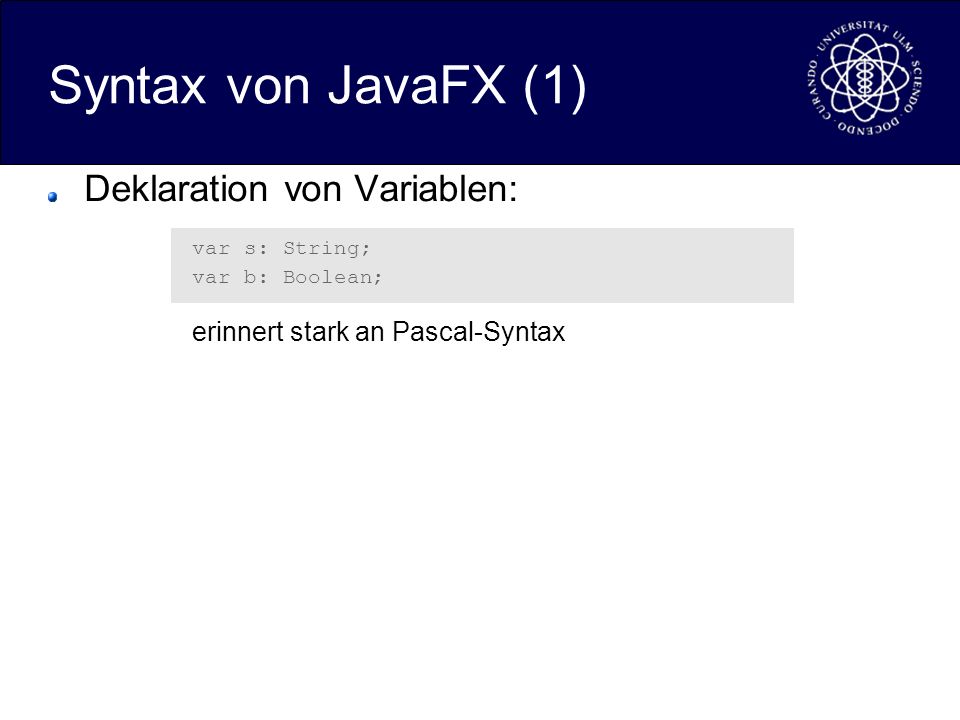 Syntax von JavaFX (1) Deklaration von Variablen: var s: String; var b: Boolean; erinnert stark an Pascal-Syntax