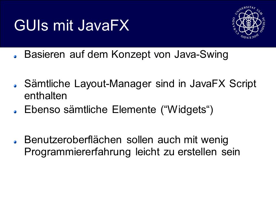 GUIs mit JavaFX Basieren auf dem Konzept von Java-Swing Sämtliche Layout-Manager sind in JavaFX Script enthalten Ebenso sämtliche Elemente (Widgets) Benutzeroberflächen sollen auch mit wenig Programmiererfahrung leicht zu erstellen sein