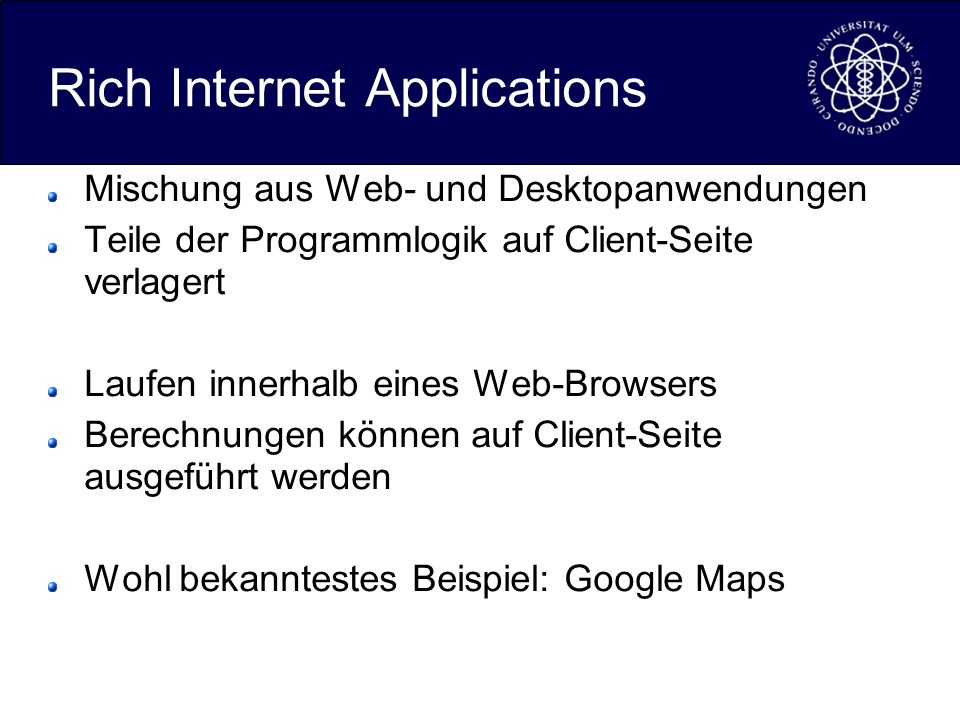 Rich Internet Applications Mischung aus Web- und Desktopanwendungen Teile der Programmlogik auf Client-Seite verlagert Laufen innerhalb eines Web-Browsers Berechnungen können auf Client-Seite ausgeführt werden Wohl bekanntestes Beispiel: Google Maps