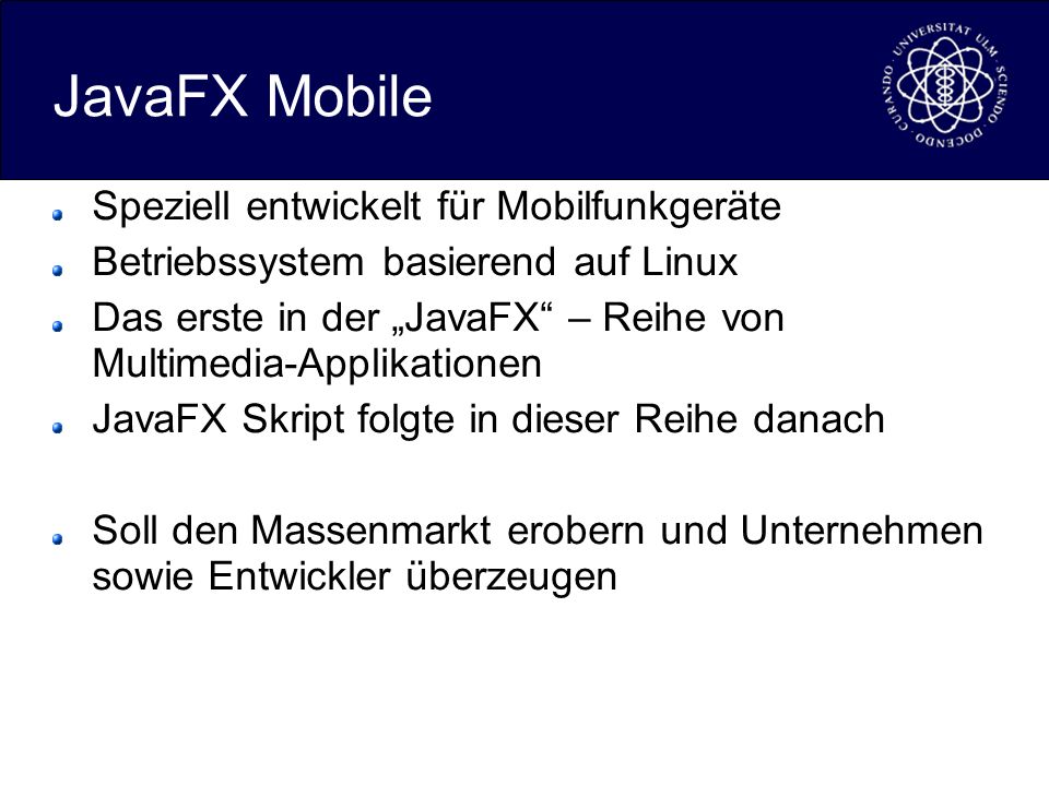 JavaFX Mobile Speziell entwickelt für Mobilfunkgeräte Betriebssystem basierend auf Linux Das erste in der JavaFX – Reihe von Multimedia-Applikationen JavaFX Skript folgte in dieser Reihe danach Soll den Massenmarkt erobern und Unternehmen sowie Entwickler überzeugen