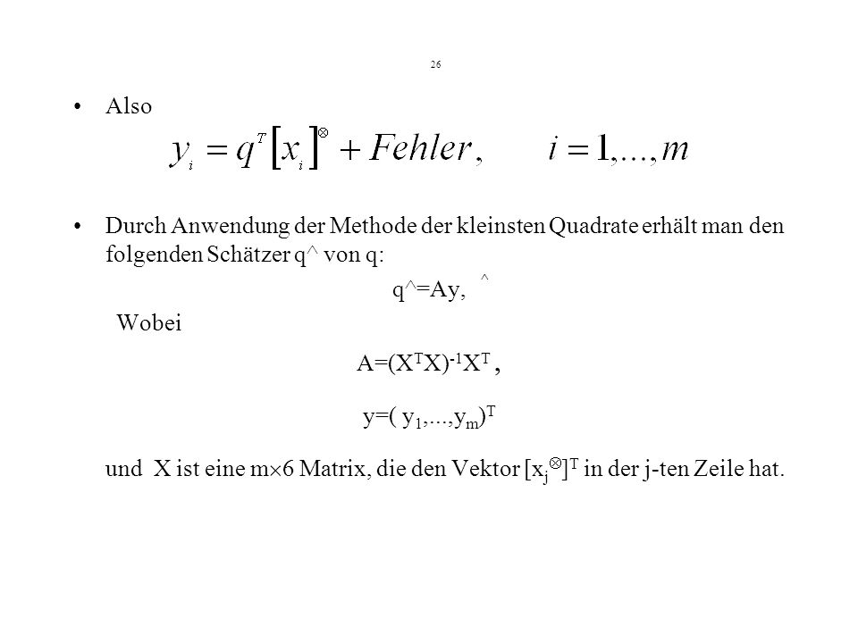26 Also Durch Anwendung der Methode der kleinsten Quadrate erhält man den folgenden Schätzer q^ von q: ^ q^=Ay, Wobei A=(X T X) -1 X T, y=( y 1,...,y m ) T und X ist eine m 6 Matrix, die den Vektor [x j ] T in der j-ten Zeile hat.