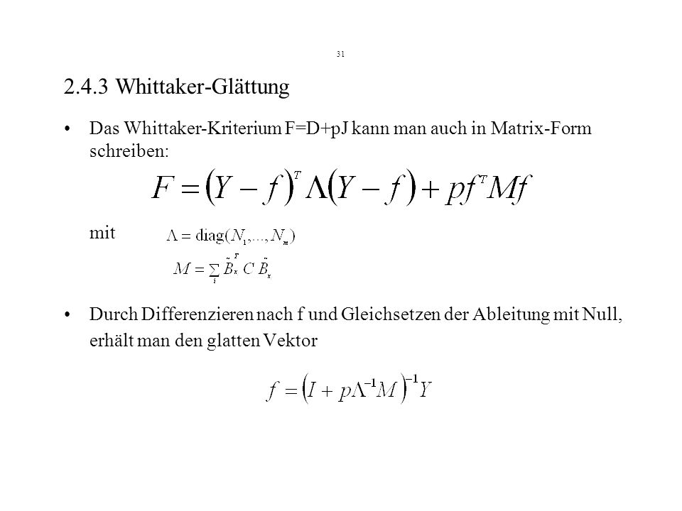 Whittaker-Glättung Das Whittaker-Kriterium F=D+pJ kann man auch in Matrix-Form schreiben: mit Durch Differenzieren nach f und Gleichsetzen der Ableitung mit Null, erhält man den glatten Vektor