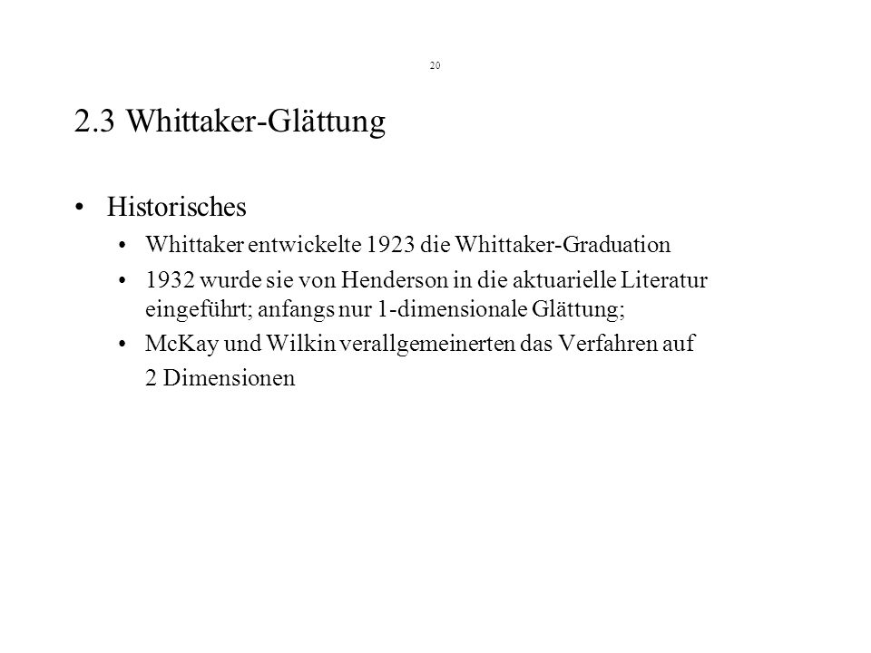 Whittaker-Glättung Historisches Whittaker entwickelte 1923 die Whittaker-Graduation 1932 wurde sie von Henderson in die aktuarielle Literatur eingeführt; anfangs nur 1-dimensionale Glättung; McKay und Wilkin verallgemeinerten das Verfahren auf 2 Dimensionen