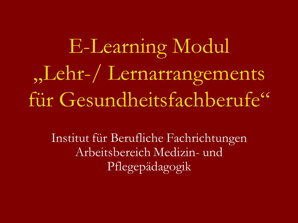 E-Learning Modul Lehr-/ Lernarrangements für Gesundheitsfachberufe Institut für Berufliche Fachrichtungen Arbeitsbereich Medizin- und Pflegepädagogik