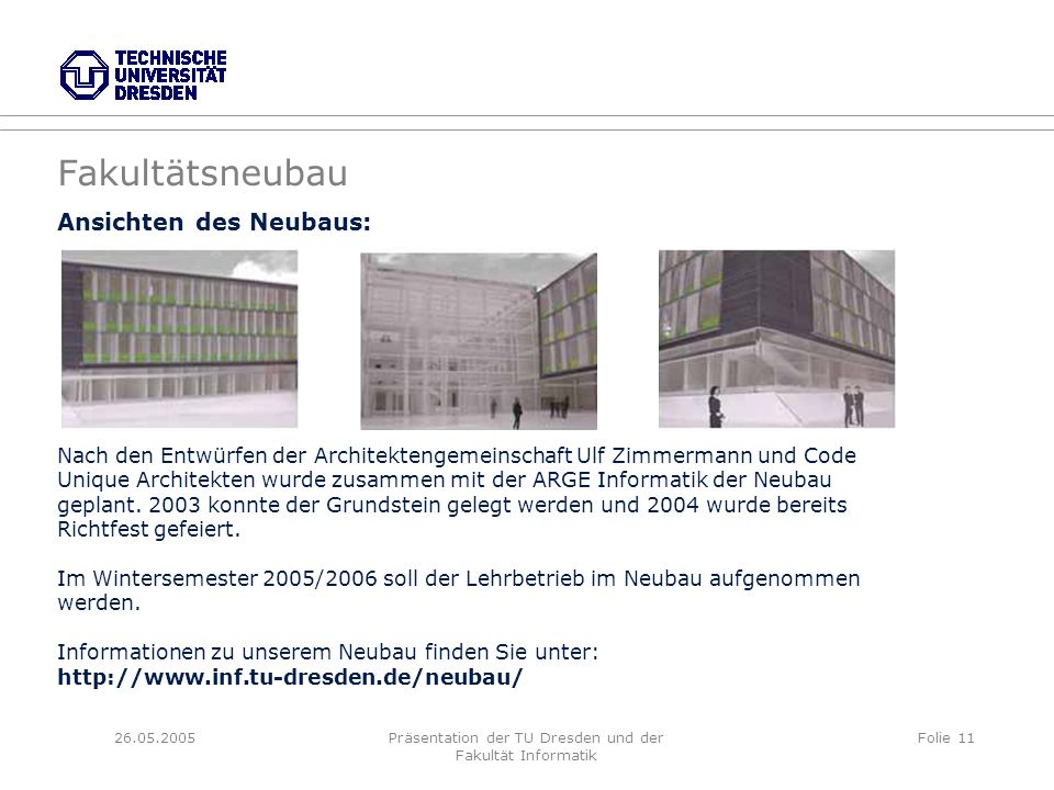 Präsentation der TU Dresden und der Fakultät Informatik Folie 11 Ansichten des Neubaus: Nach den Entwürfen der Architektengemeinschaft Ulf Zimmermann und Code Unique Architekten wurde zusammen mit der ARGE Informatik der Neubau geplant.