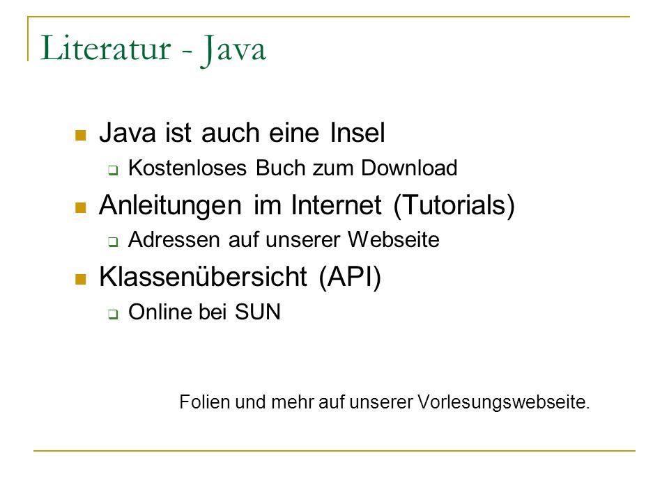 Literatur - Java Java ist auch eine Insel Kostenloses Buch zum Download Anleitungen im Internet (Tutorials) Adressen auf unserer Webseite Klassenübersicht (API) Online bei SUN Folien und mehr auf unserer Vorlesungswebseite.