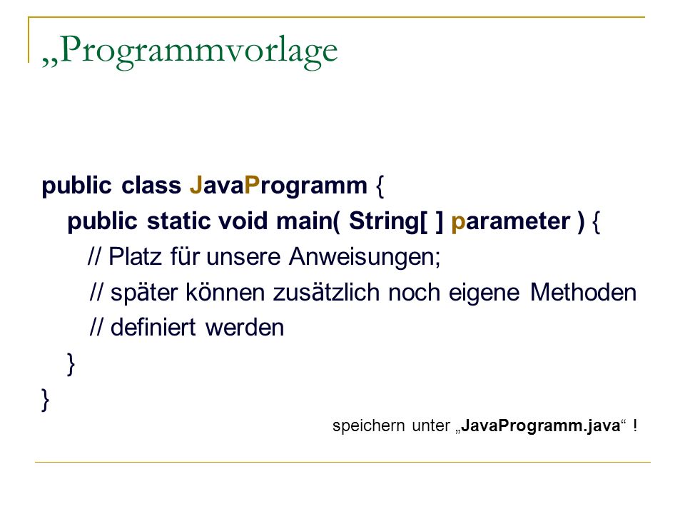 Programmvorlage public class JavaProgramm { public static void main( String[ ] parameter ) { // Platz f ü r unsere Anweisungen; // sp ä ter k ö nnen zus ä tzlich noch eigene Methoden // definiert werden } speichern unter JavaProgramm.java !