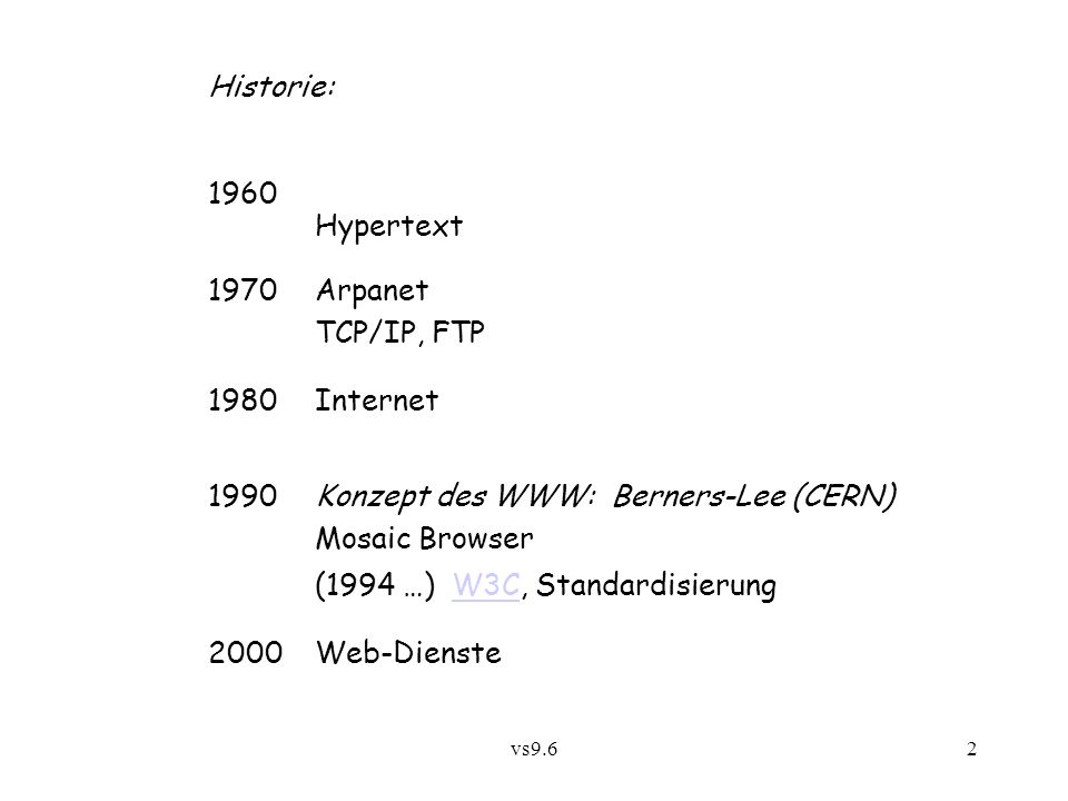 vs9.62 Historie: 1960 Hypertext 1970Arpanet TCP/IP, FTP 1980Internet 1990Konzept des WWW: Berners-Lee (CERN) Mosaic Browser (1994 …) W3C, StandardisierungW3C 2000 Web-Dienste