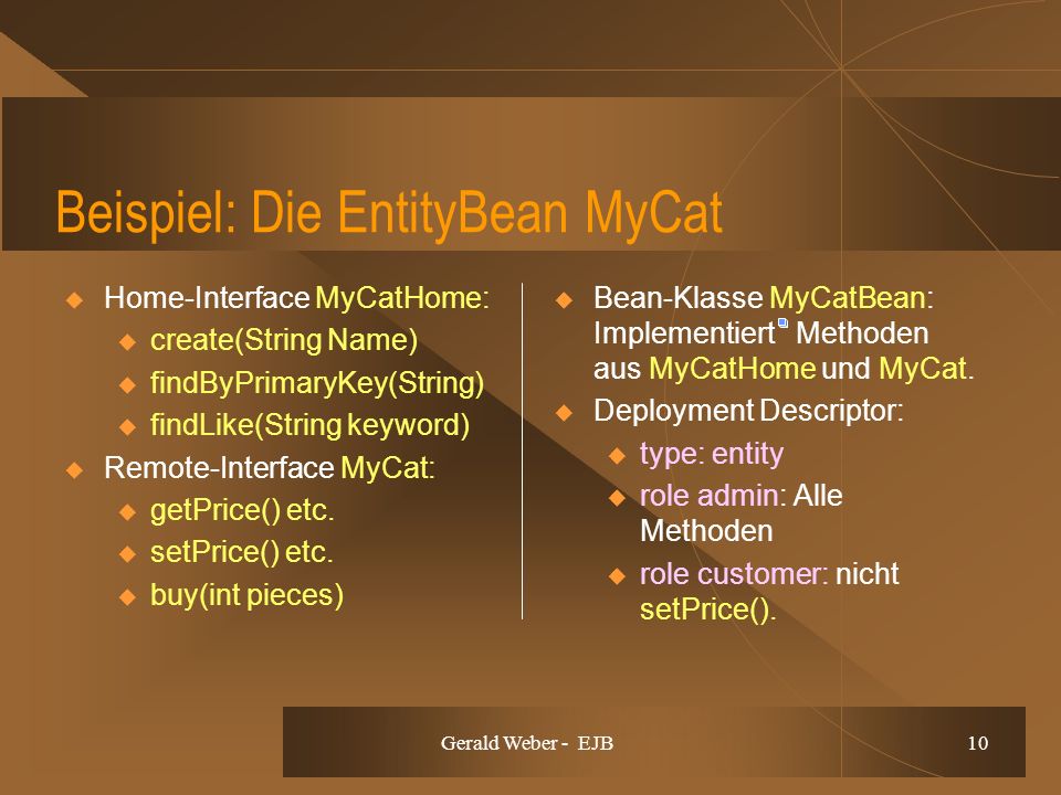 Gerald Weber - EJB 10 Beispiel: Die EntityBean MyCat Home-Interface MyCatHome: u create(String Name) u findByPrimaryKey(String) u findLike(String keyword) Remote-Interface MyCat: u getPrice() etc.