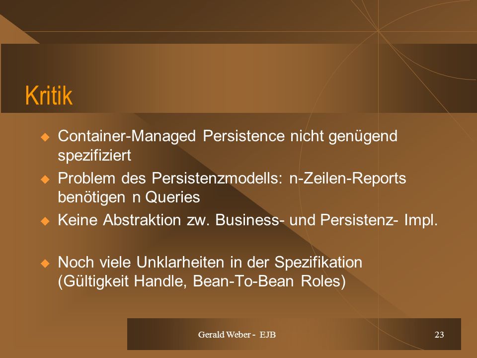 Gerald Weber - EJB 23 Kritik Container-Managed Persistence nicht genügend spezifiziert Problem des Persistenzmodells: n-Zeilen-Reports benötigen n Queries Keine Abstraktion zw.