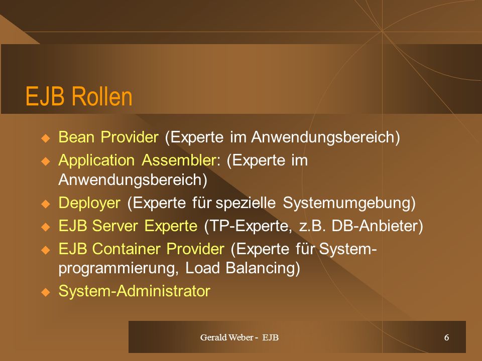 Gerald Weber - EJB 6 EJB Rollen Bean Provider (Experte im Anwendungsbereich) Application Assembler: (Experte im Anwendungsbereich) Deployer (Experte für spezielle Systemumgebung) EJB Server Experte (TP-Experte, z.B.