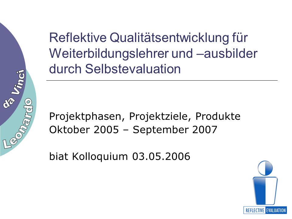 Reflektive Qualitätsentwicklung für Weiterbildungslehrer und –ausbilder durch Selbstevaluation Projektphasen, Projektziele, Produkte Oktober 2005 – September 2007 biat Kolloquium