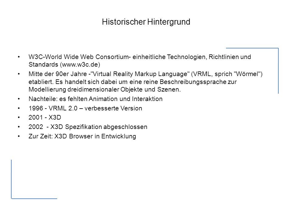 Historischer Hintergrund W3C-World Wide Web Consortium- einheitliche Technologien, Richtlinien und Standards (  Mitte der 90er Jahre - Virtual Reality Markup Language (VRML, sprich Wörmel ) etabliert.