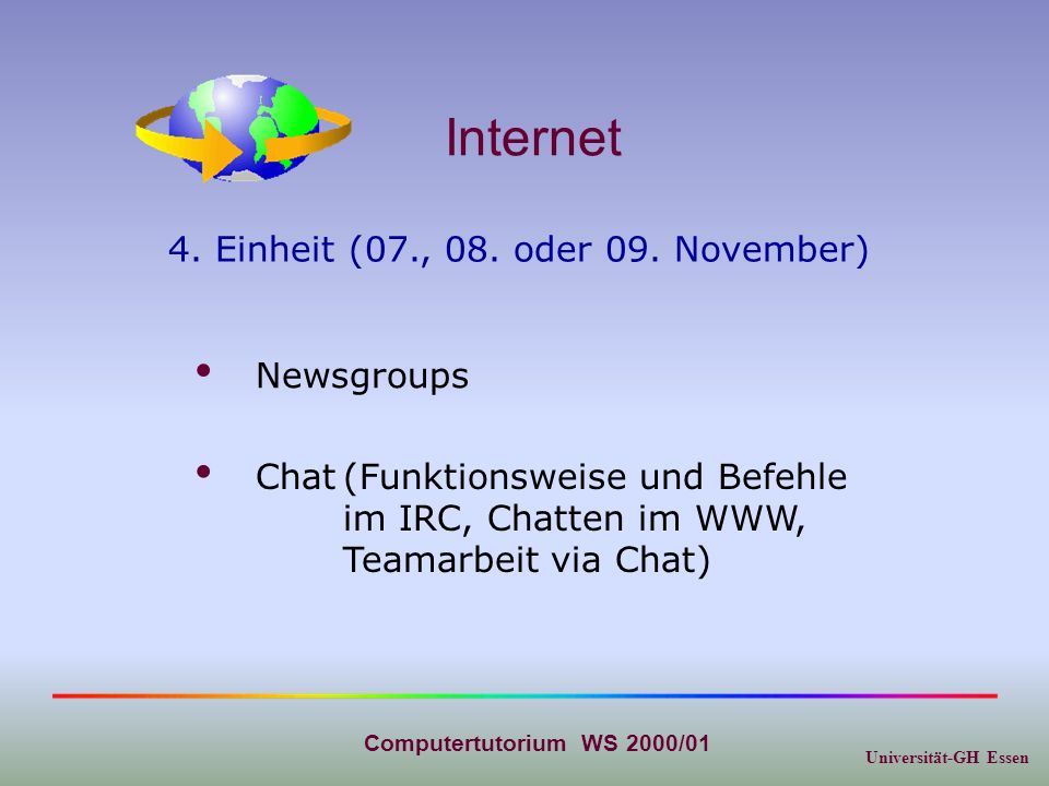 Universität-GH Essen Computertutorium WS 2000/01 Internet Chat(Funktionsweise und Befehle im IRC, Chatten im WWW, Teamarbeit via Chat) Newsgroups 4.