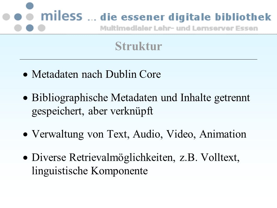 Struktur Metadaten nach Dublin Core Bibliographische Metadaten und Inhalte getrennt gespeichert, aber verknüpft Verwaltung von Text, Audio, Video, Animation Diverse Retrievalmöglichkeiten, z.B.